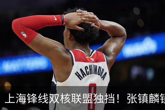 上海锋线双核联盟独挡！张镇麟锁死小外攻守齐爆，李弘权万金油！